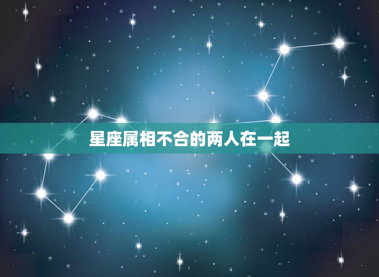 星座属相不合的两人在一起，属相是三合贵人，但星座不和，能配在一起吗