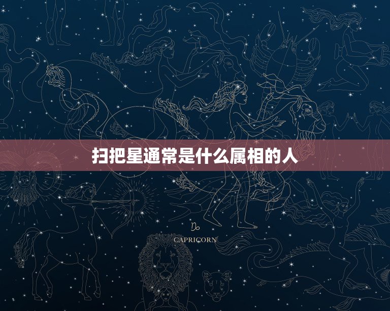 扫把星通常是什么属相的人，扫把星代表哪一生肖