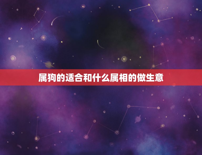 属狗的适合和什么属相的做生意，属狗与属牛做生意相配吗