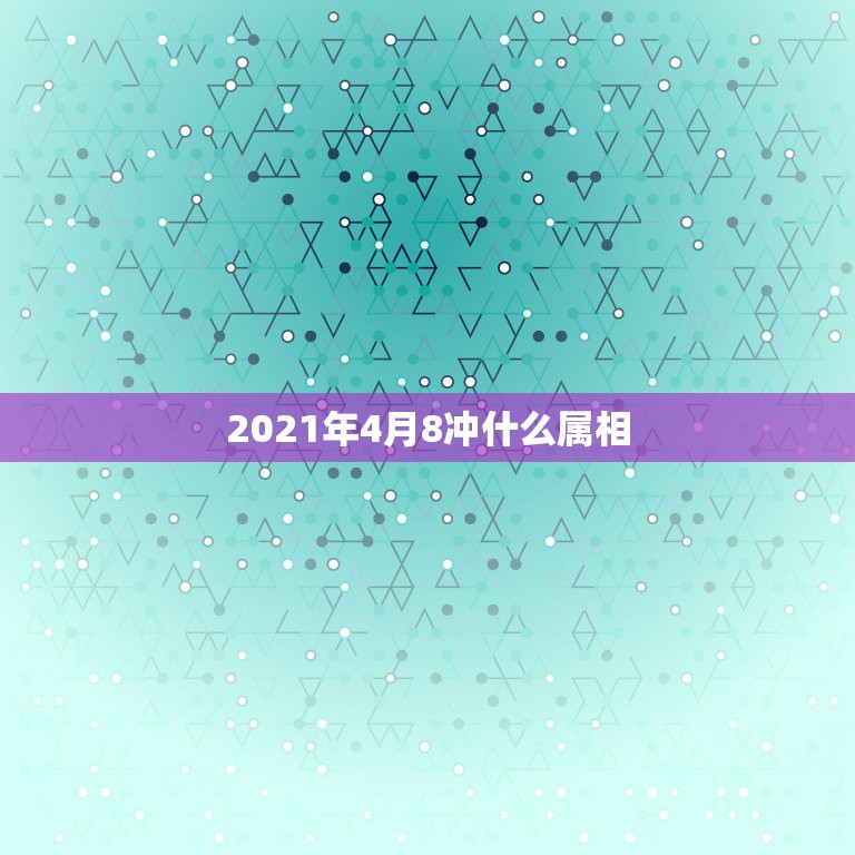 2021年4月8冲什么属相，2021年什么属相犯太岁或者冲太岁