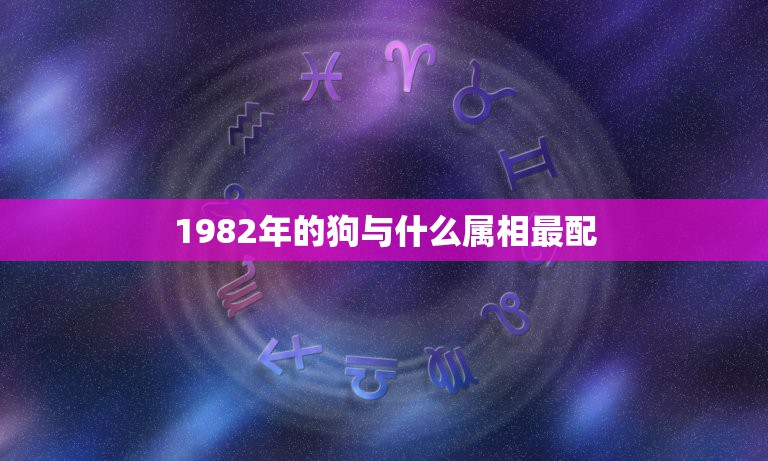 1982年的狗与什么属相最配，属狗的和什么属相最配