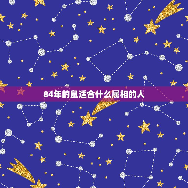 84年的鼠适合什么属相的人，84年生肖属鼠的和什么属相配对