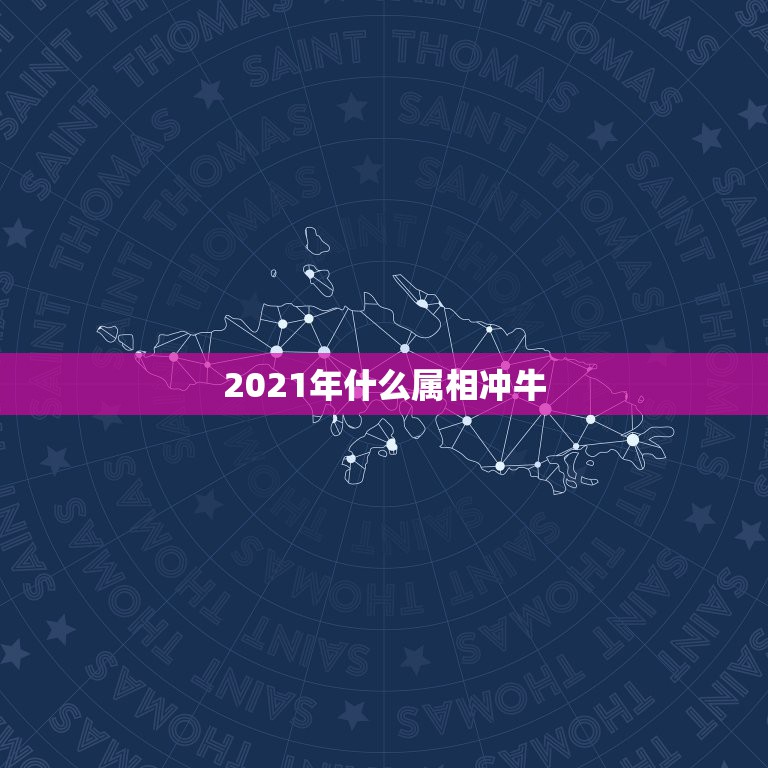 2021年什么属相冲牛，今年什么年属什么2021年