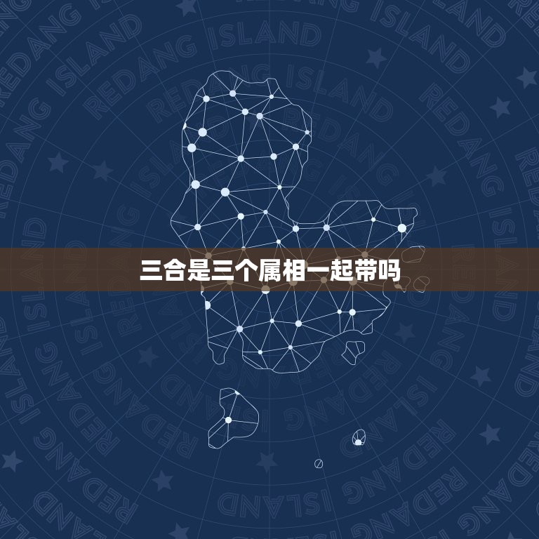 三合是三个属相一起带吗，三合属相有什么好处