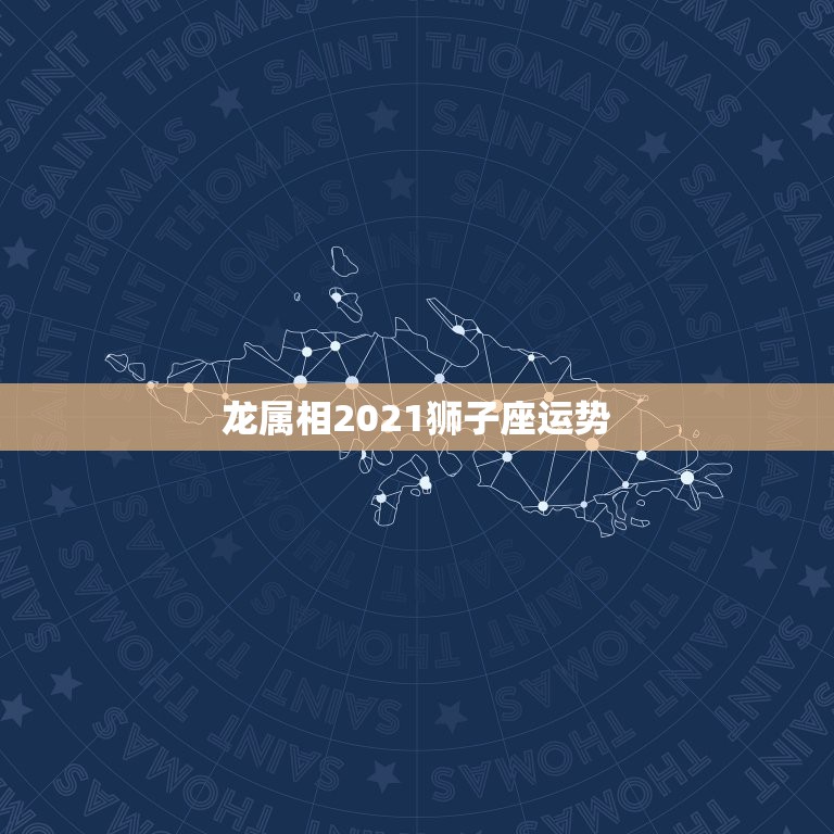 龙属相2021狮子座运势，2021年狮子座男生运势如何？