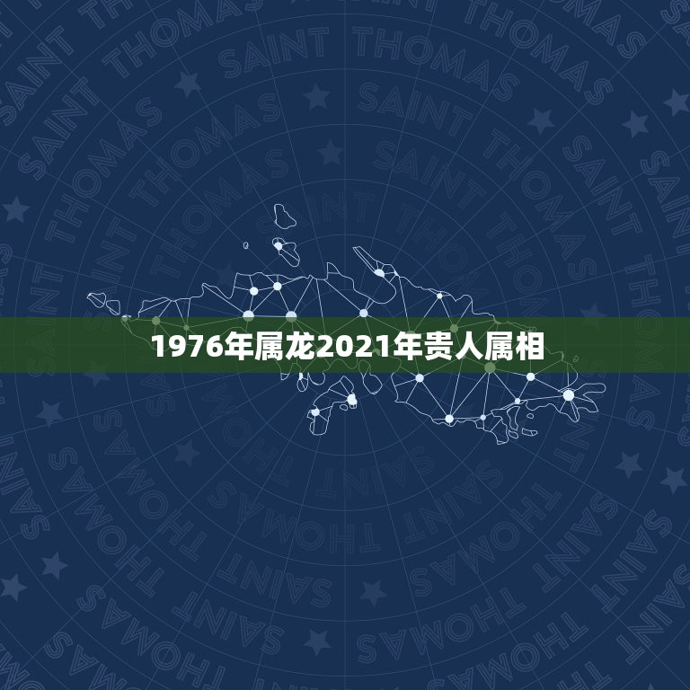 1976年属龙2021年贵人属相，2021年生肖龙的全年运势