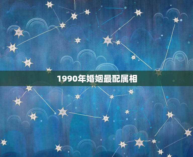 1990年婚姻最配属相，90年属马婚姻配什么属相合适？