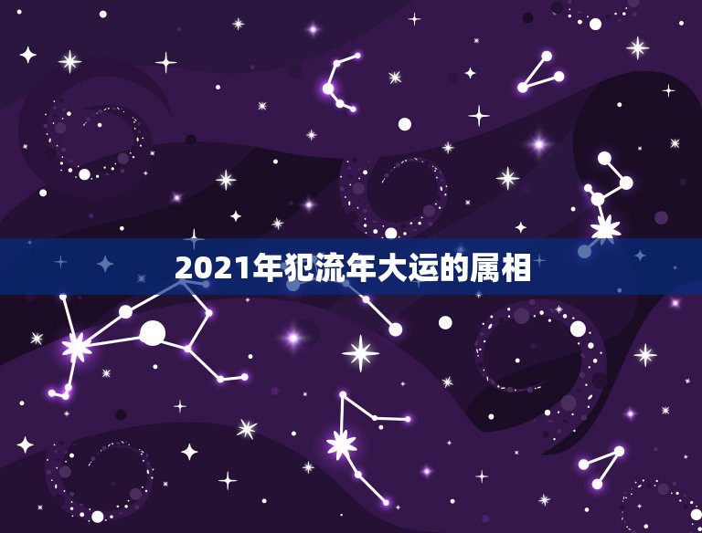 2021年犯流年大运的属相，2021年属相犯太岁的有哪些