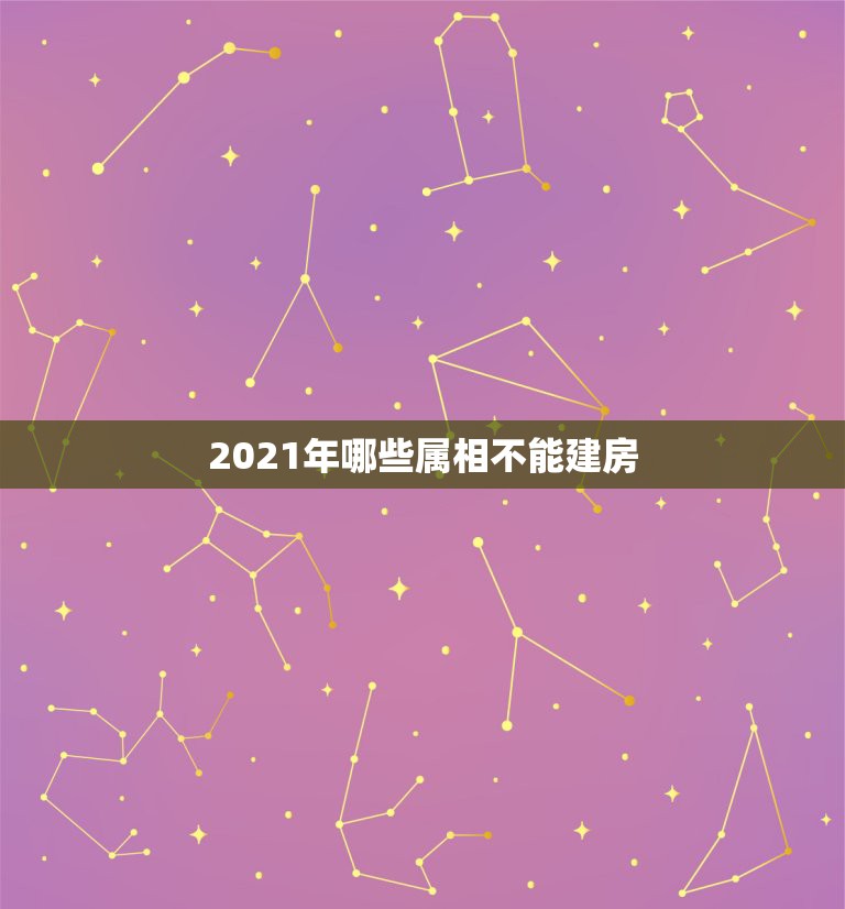 2021年哪些属相不能建房，2021年哪些属相需要躲春