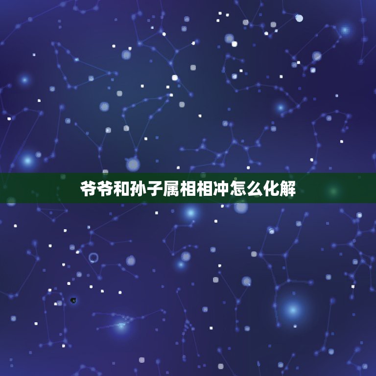 爷爷和孙子属相相冲怎么化解，怎样化解生肖相冲配对