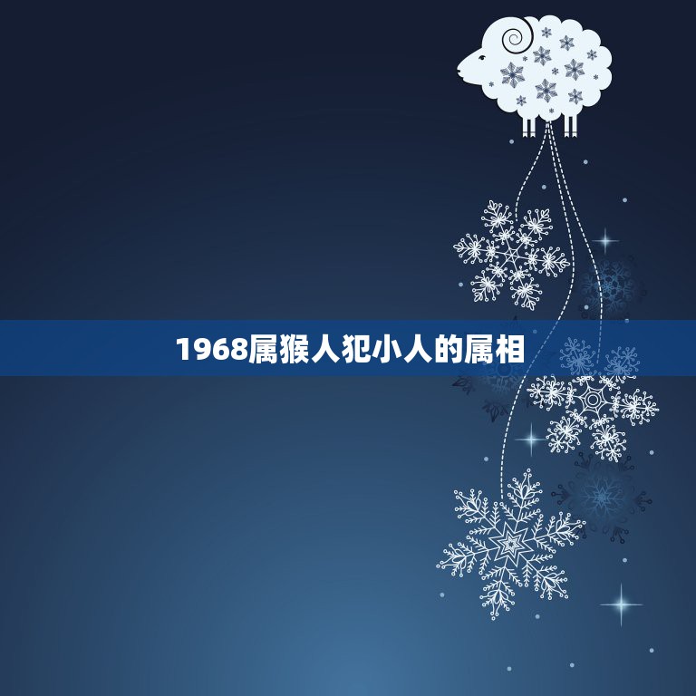 1968属猴人犯小人的属相，1968年生是什么属相 1968年出生运势