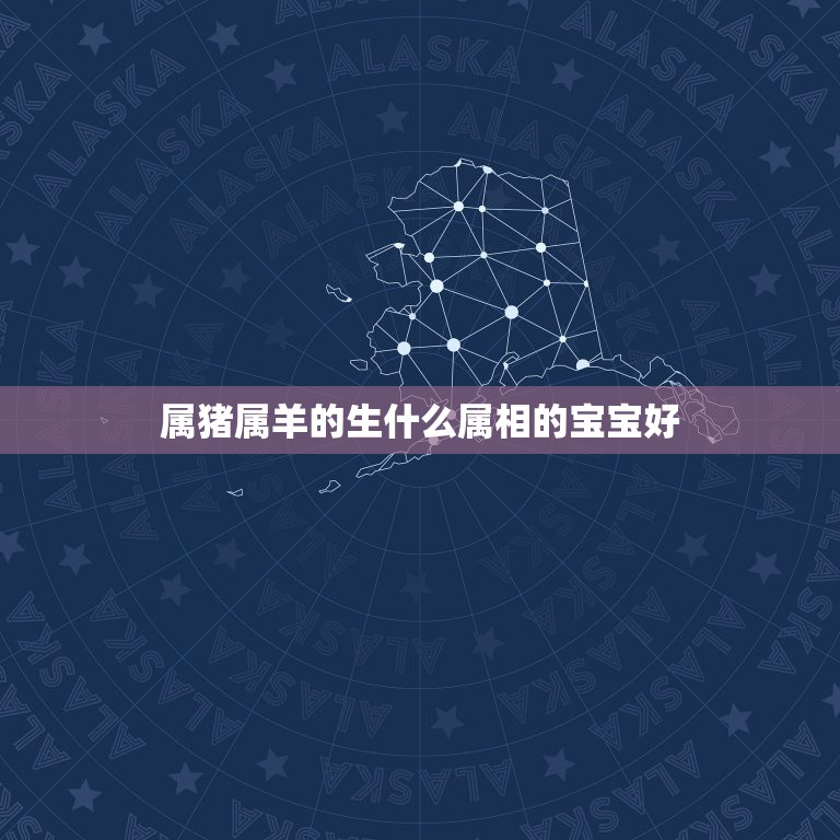 属猪属羊的生什么属相的宝宝好，91年的羊和95年的猪在2023年10月