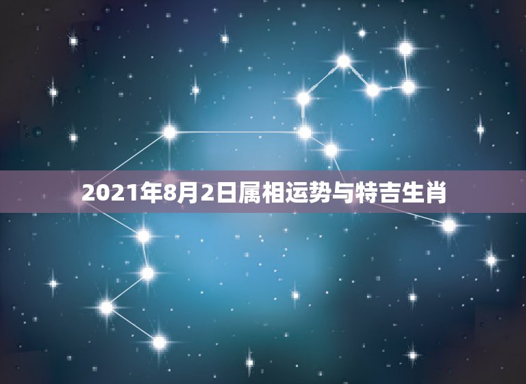 2021年8月2日属相运势与特吉生肖，今天属什么生肖老黄历2021