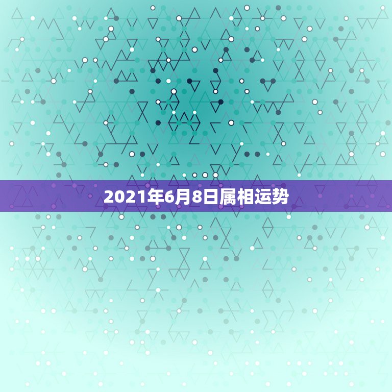 2021年6月8日属相运势，2021年2月6日生肖运势