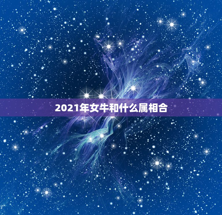 2021年女牛和什么属相合，生肖牛几月份出生的人最好命