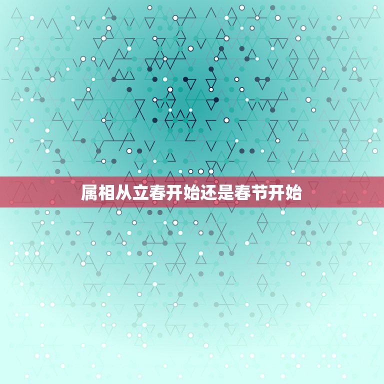 属相从立春开始还是春节开始，属相按立春还是春节