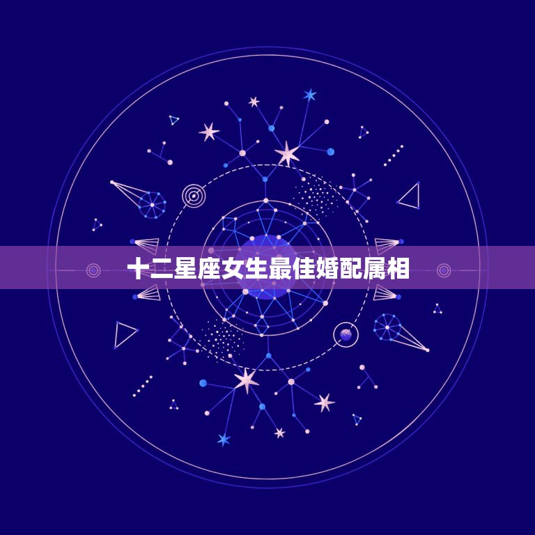 十二星座女生最佳婚配属相，12星座的女生或男生最配什么星座的男生或女生