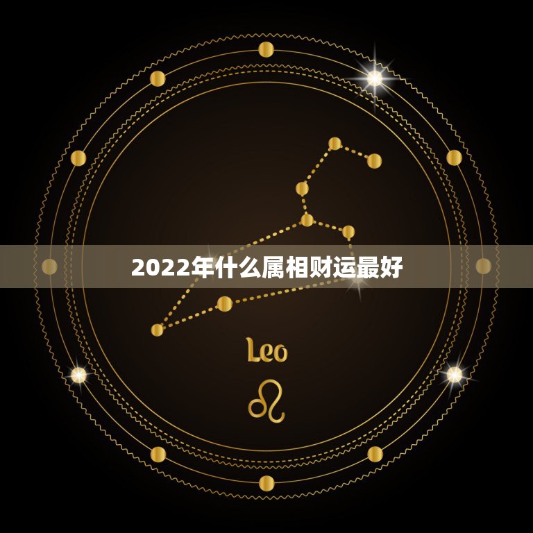 2022年什么属相财运最好，2022年12生肖运势解析