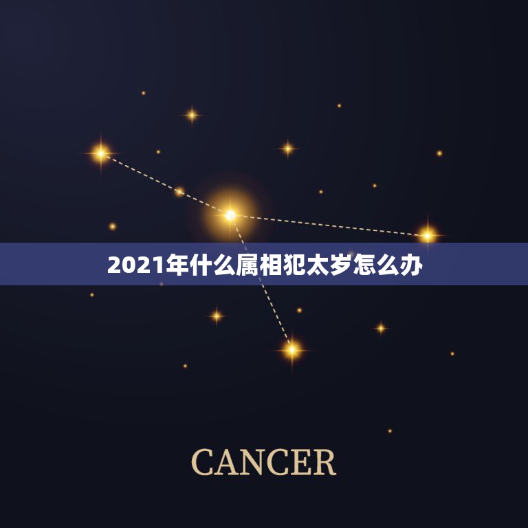 2021年什么属相犯太岁怎么办，2021年犯太岁怎么化解