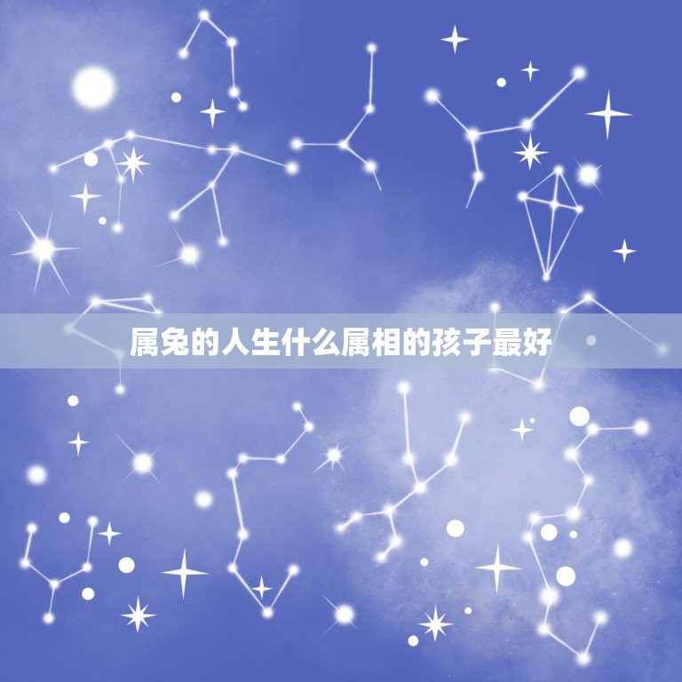 属兔的人生什么属相的孩子最好，属兔的父母生个什么属相的孩子比较好？