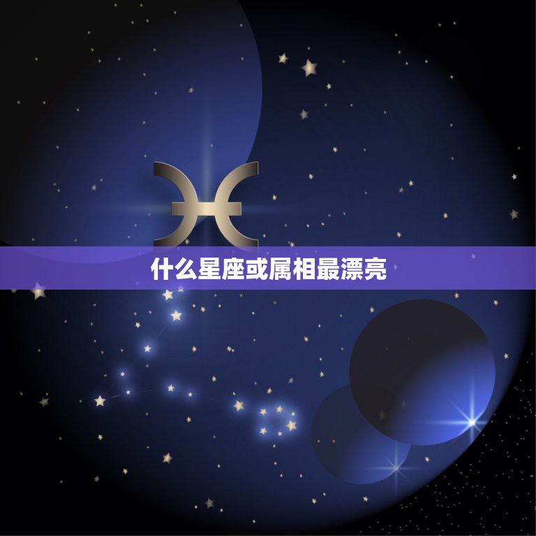 什么星座或属相最漂亮，哪些星座和生肖相配？