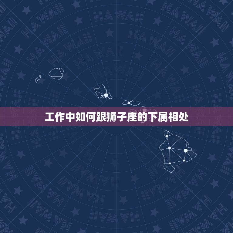 工作中如何跟狮子座的下属相处，如果领导是狮子座的人，日常工作中应该怎么