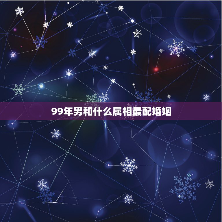 99年男和什么属相最配婚姻，99年属兔的和什么属相最配