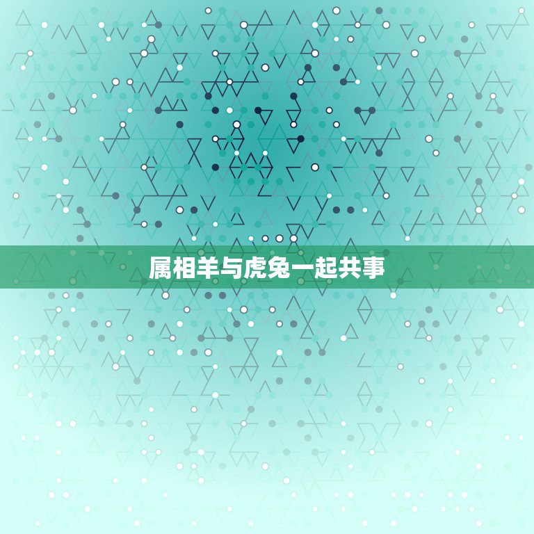 属相羊与虎兔一起共事，属羊与属兔的人在事业合是什么情况两个属相合生意运