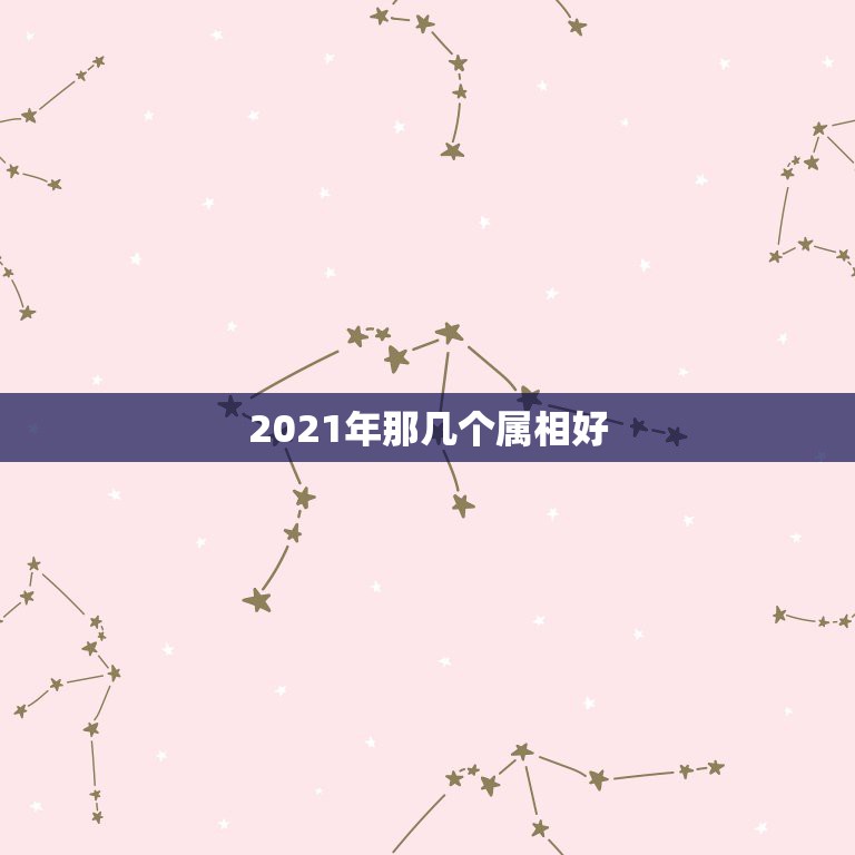 2021年那几个属相好，2021年十二生肖年龄对照表