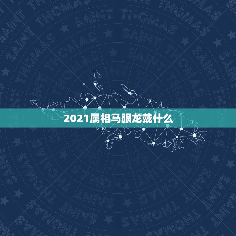 2021属相马跟龙戴什么，2021年属龙的人佩戴什么吉祥物好运气，能转