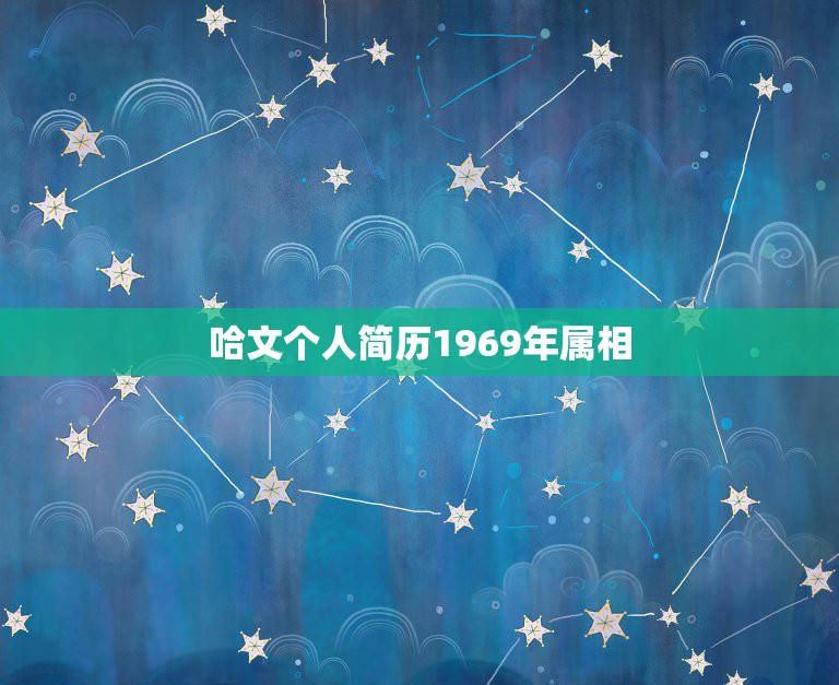 哈文个人简历1969年属相，1969年出生，属相是什么？