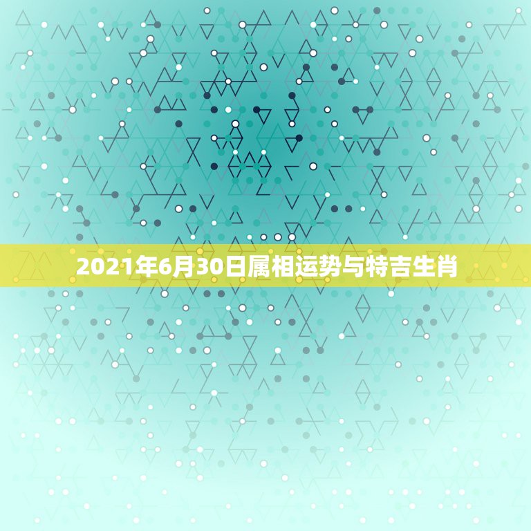 2021年6月30日属相运势与特吉生肖，2021年生肖运势大全