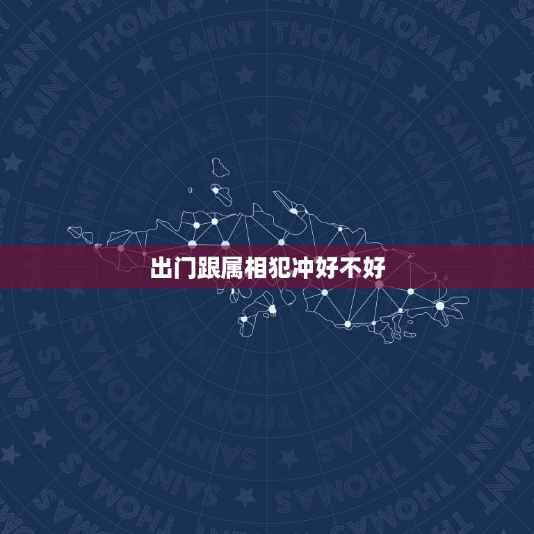 出门跟属相犯冲好不好，今天的日子属相是什么？犯冲什么属相的人？