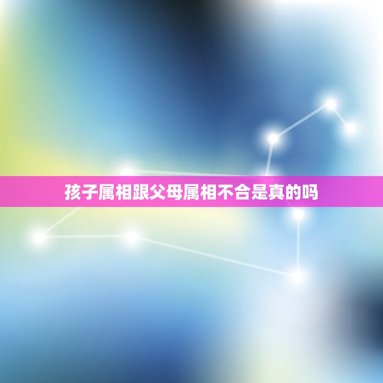 孩子属相跟父母属相不合是真的吗，父母的属相和孩子的属相相冲真的不好吗