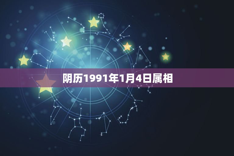 阴历1991年1月4日属相，1991年1月4日是什么生肖？