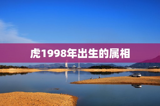 虎1998年出生的属相，1998年属虎是什么命