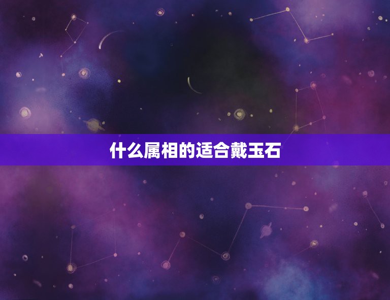 什么属相的适合戴玉石，属什么的适合带白玉？