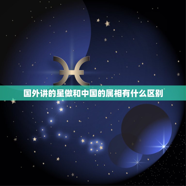 国外讲的星做和中国的属相有什么区别，西方的12星座和中国的12生肖有什