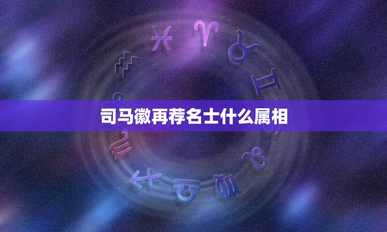 司马徽再荐名士什么属相，司马徽再荐名士 刘玄德三顾草庐是什么生肖