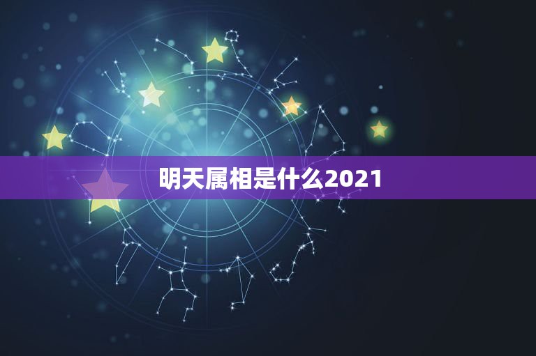 明天属相是什么2021，2021年今天属什么生肖？