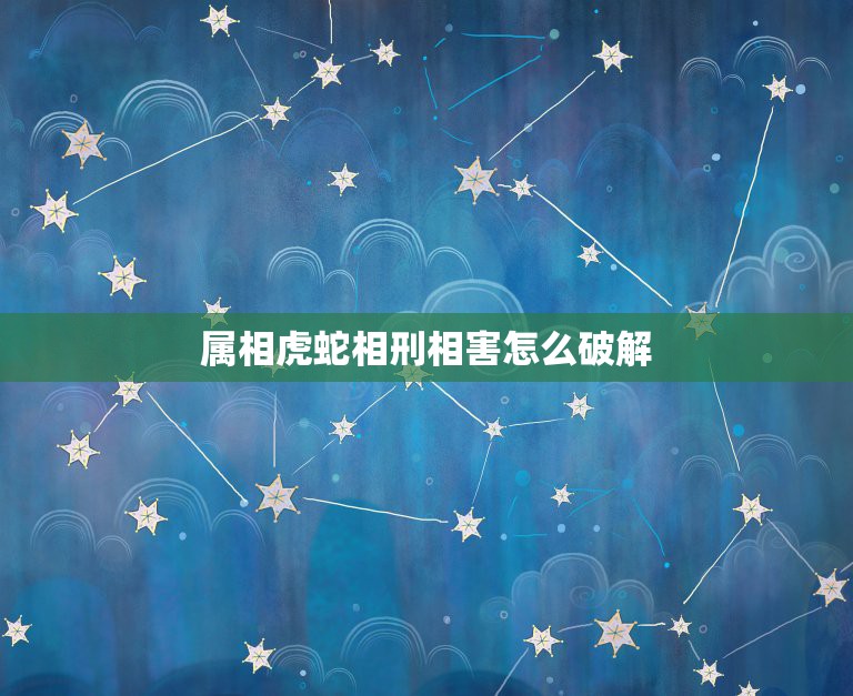 属相虎蛇相刑相害怎么破解，虎蛇属相不合如何化解，属相是怎么来的