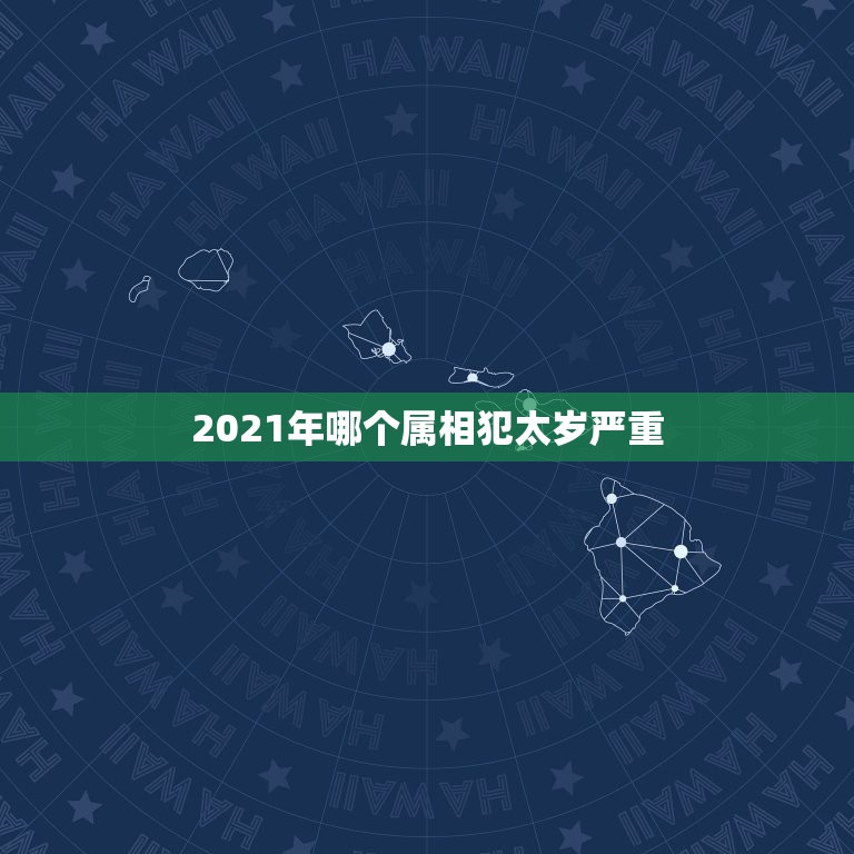 2021年哪个属相犯太岁严重，2021年犯太岁的生肖表