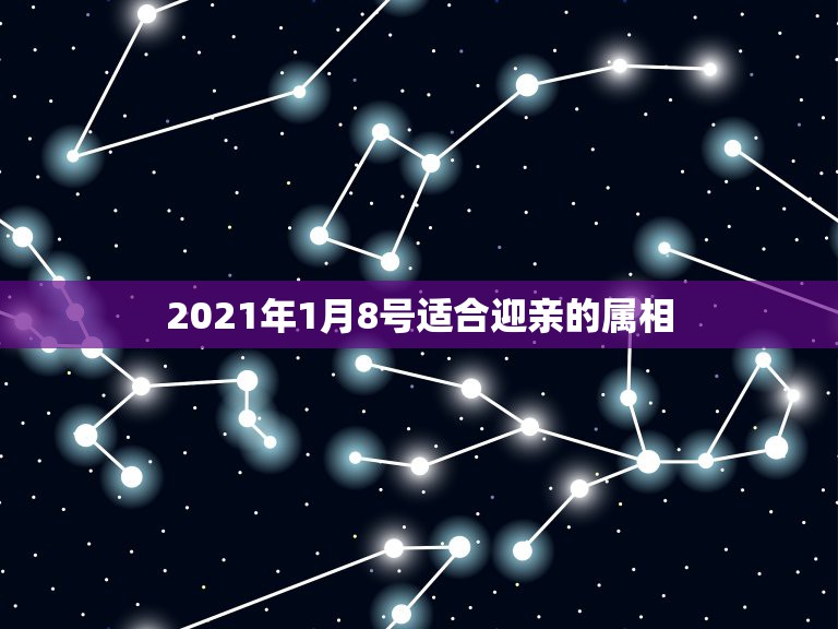 2021年1月8号适合迎亲的属相，2021年不适合结婚的生肖情侣