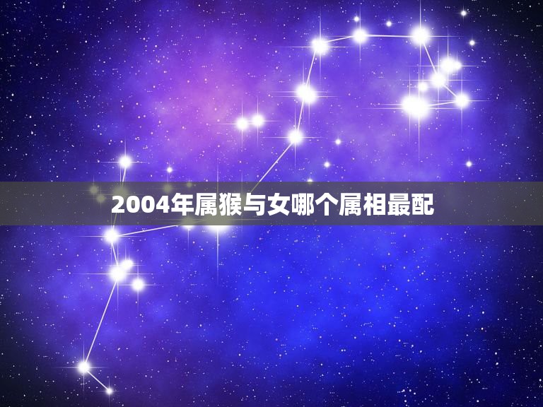 2004年属猴与女哪个属相最配，属猴女的属相婚配表，属猴女和什么属相最