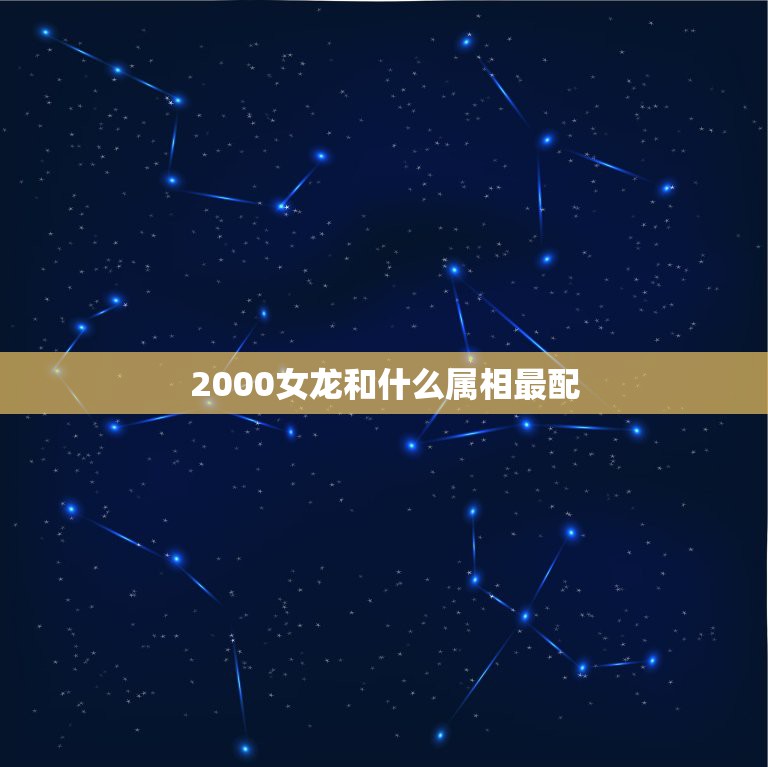 2000女龙和什么属相最配，属龙的女生2000年的和什么属相的男生最配