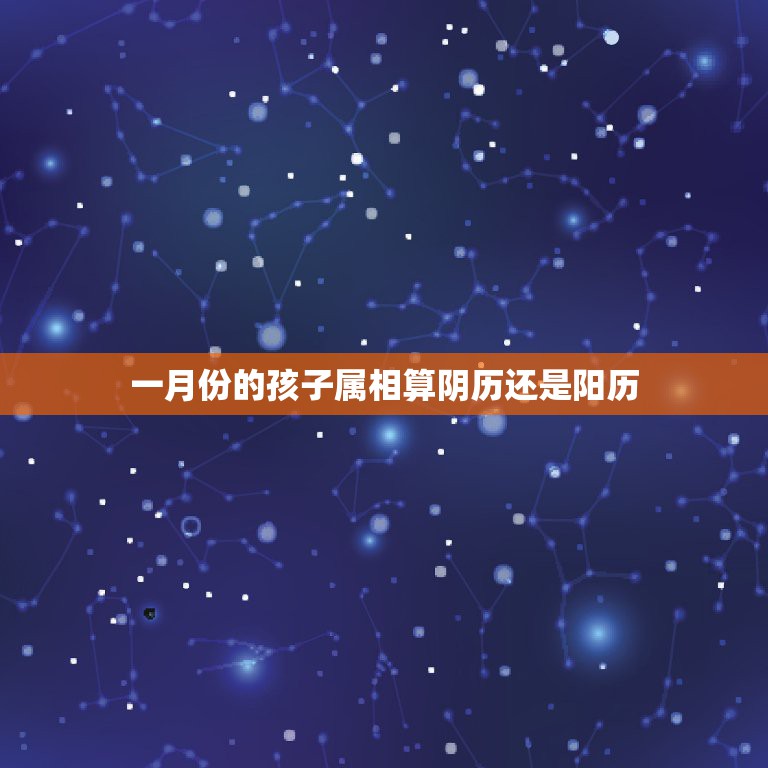 一月份的孩子属相算阴历还是阳历，孩子的属相是按阳历还是阴历？