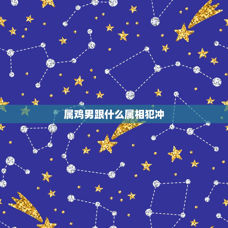 属鸡男跟什么属相犯冲，属鸡男23岁配什么属相