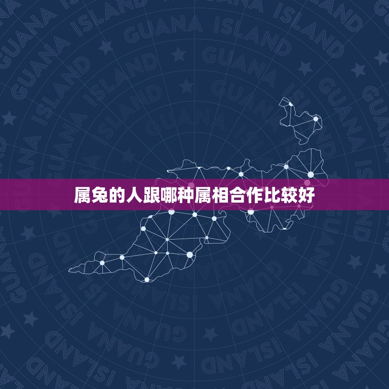 属兔的人跟哪种属相合作比较好，属兔的和什么属相结合比较合适？