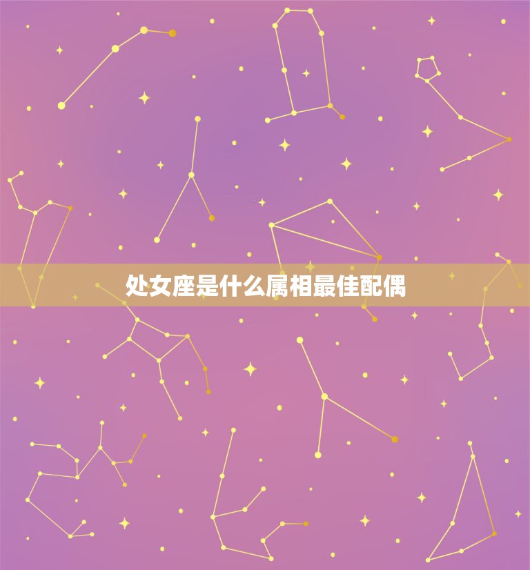 处女座是什么属相最佳配偶，处女座的最佳配偶星座是什么？