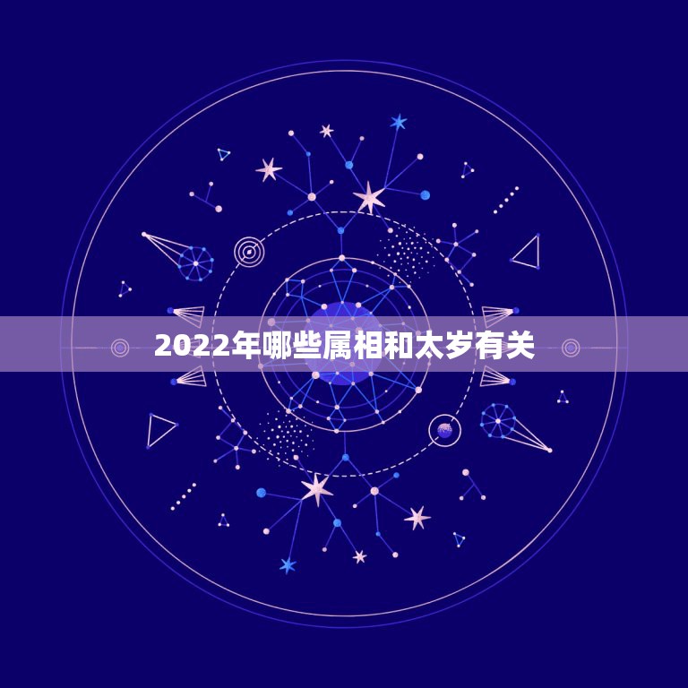 2022年哪些属相和太岁有关，2022年犯太岁的生肖